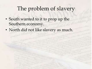 The problem of slavery
• South wanted to it to prop up the
Southern economy.
• North did not like slavery as much.
 
