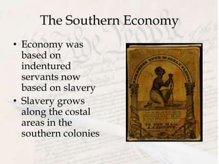 The Southern Economy
• Economy was
based on
indentured
servants now
based on slavery
• Slavery grows
along the costal
areas in the
southern colonies
 