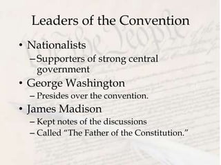 Leaders of the Convention
• Nationalists
–Supporters of strong central
government
• George Washington
– Presides over the convention.
• James Madison
– Kept notes of the discussions
– Called “The Father of the Constitution.”
 