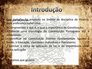 IntroduçãoEste trabalho foi proposto no âmbito da discilplina de História pela professora Isabel Lima.Tem por objectivo: Compreender o que é, e qual a importância da Constituição;