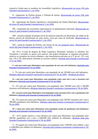 respectivo Estado para os membros da Assembléia Legislativa; (Renumerado do inciso VII, pela
Emenda Constitucional nº 1, de 1992)
X - julgamento do Prefeito perante o Tribunal de Justiça; (Renumerado do inciso VIII, pela
Emenda Constitucional nº 1, de 1992)
XI - organização das funções legislativas e fiscalizadoras da Câmara Municipal; (Renumerado
do inciso IX, pela Emenda Constitucional nº 1, de 1992)
XII - cooperação das associações representativas no planejamento municipal; (Renumerado do
inciso X, pela Emenda Constitucional nº 1, de 1992)
XIII - iniciativa popular de projetos de lei de interesse específico do Município, da cidade ou de
bairros, através de manifestação de, pelo menos, cinco por cento do eleitorado; (Renumerado do
inciso XI, pela Emenda Constitucional nº 1, de 1992)
XIV - perda do mandato do Prefeito, nos termos do art. 28, parágrafo único. (Renumerado do
inciso XII, pela Emenda Constitucional nº 1, de 1992)
Art. 29-A. O total da despesa do Poder Legislativo Municipal, incluídos os subsídios dos
Vereadores e excluídos os gastos com inativos, não poderá ultrapassar os seguintes percentuais,
relativos ao somatório da receita tributária e das transferências previstas no § 5o
do art. 153 e nos
arts. 158 e 159, efetivamente realizado no exercício anterior: (Incluído pela Emenda Constitucional
nº 25, de 2000)
I - oito por cento para Municípios com população de até cem mil habitantes; (Incluído pela
Emenda Constitucional nº 25, de 2000)
I - 7% (sete por cento) para Municípios com população de até 100.000 (cem mil) habitantes;
(Redação dada pela Emenda Constituição Constitucional nº 58, de 2009) (Produção de efeito)
II - sete por cento para Municípios com população entre cem mil e um e trezentos mil
habitantes; (Incluído pela Emenda Constitucional nº 25, de 2000)
II - 6% (seis por cento) para Municípios com população entre 100.000 (cem mil) e 300.000
(trezentos mil) habitantes; (Redação dada pela Emenda Constituição Constitucional nº 58, de 2009)
III - seis por cento para Municípios com população entre trezentos mil e um e quinhentos mil
habitantes; (Incluído pela Emenda Constitucional nº 25, de 2000)
III - 5% (cinco por cento) para Municípios com população entre 300.001 (trezentos mil e um) e
500.000 (quinhentos mil) habitantes; (Redação dada pela Emenda Constituição Constitucional nº
58, de 2009)
IV - cinco por cento para Municípios com população acima de quinhentos mil habitantes.
(Incluído pela Emenda Constitucional nº 25, de 2000)
IV - 4,5% (quatro inteiros e cinco décimos por cento) para Municípios com população entre
500.001 (quinhentos mil e um) e 3.000.000 (três milhões) de habitantes; (Redação dada pela
Emenda Constituição Constitucional nº 58, de 2009)
V - 4% (quatro por cento) para Municípios com população entre 3.000.001 (três milhões e um)
e 8.000.000 (oito milhões) de habitantes; (Incluído pela Emenda Constituição Constitucional nº 58,
de 2009)
 