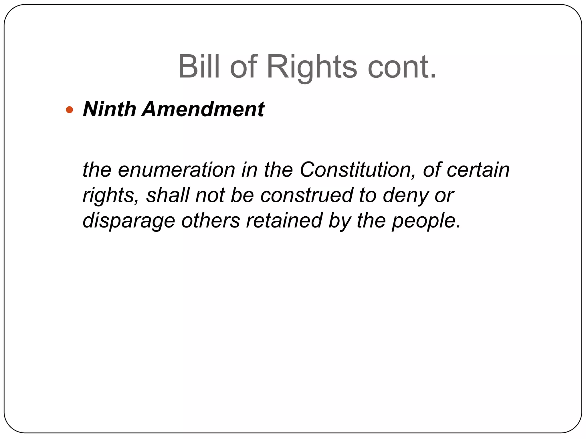Bill of Rights cont.Ninth Amendment   the enumeration in the Constitution, of certain rights, shall not be construed to deny or disparage others retained by the people.