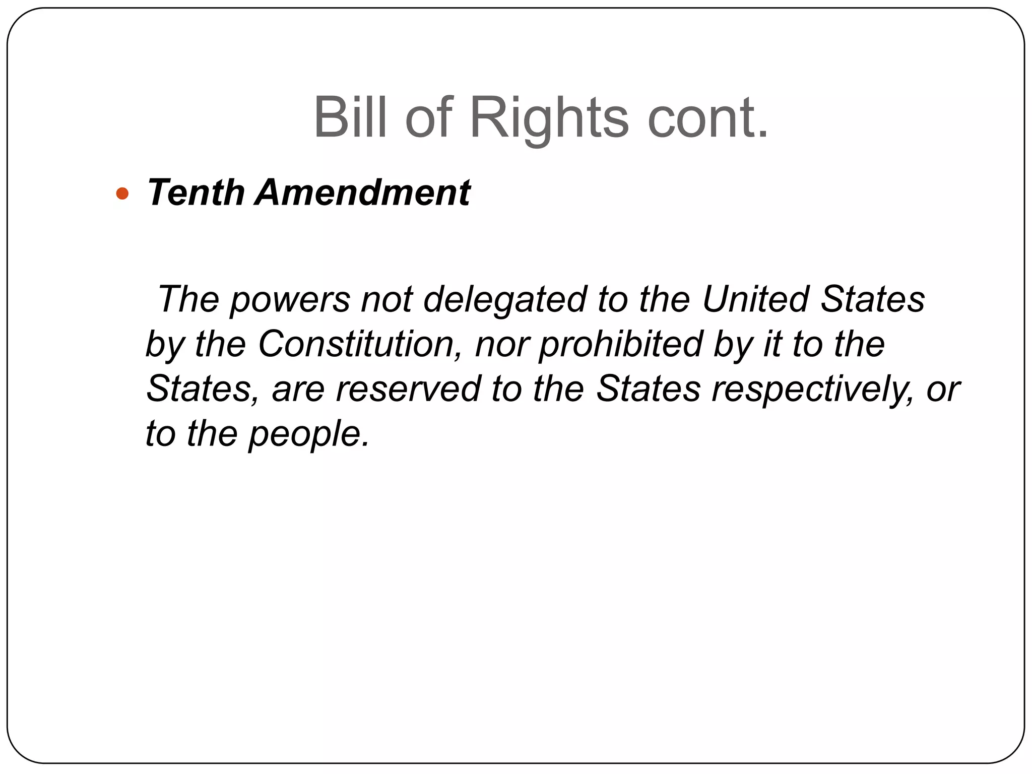 Bill of Rights cont.Tenth Amendment    The powers not delegated to the United States by the Constitution, nor prohibited by it to the States, are reserved to the States respectively, or to the people.