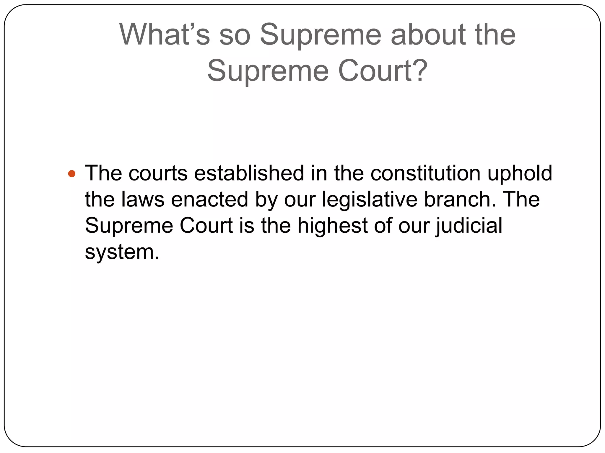 What’s so Supreme about the Supreme Court?The courts established in the constitution uphold the laws enacted by our legislative branch. The Supreme Court is the highest of our judicial system.