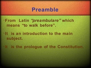 Preamble
From Latin “preambulare” which
means “to walk before”.
It is an introduction to the main
subject.
It is the prologue of the Constitution.
 