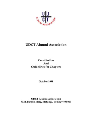 UDCT Alumni Association
Constitution
And
Guidelines for Chapters
October 1991
UDCT Alumni Association
N.M. Parekh Marg, Matunga, Bombay 400 019
 