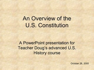 An Overview of the
U.S. Constitution
A PowerPoint presentation for
Teacher Doug’s advanced U.S.
History course
October 26, 2005
 