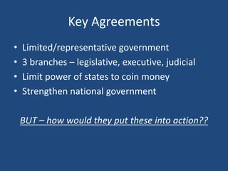 Key Agreements
•
•
•
•

Limited/representative government
3 branches – legislative, executive, judicial
Limit power of states to coin money
Strengthen national government
BUT – how would they put these into action??

 