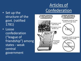 • Set up the
structure of the
govt. (ratified
1781)
• Loose
confederation
(“league of
friendship”) among
states - weak
central
government

Articles of
Confederation

 
