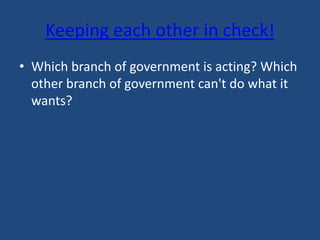 Keeping each other in check!
• Which branch of government is acting? Which
other branch of government can't do what it
wants?

 