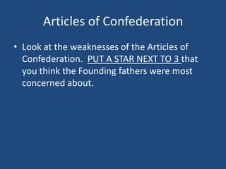 Articles of Confederation
• Look at the weaknesses of the Articles of
Confederation. PUT A STAR NEXT TO 3 that
you think the Founding fathers were most
concerned about.

 