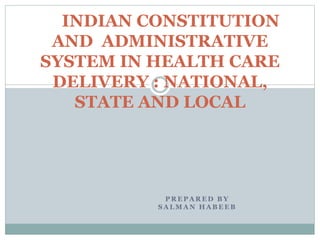 P R E P A R E D B Y
S A L M A N H A B E E B
INDIAN CONSTITUTION
AND ADMINISTRATIVE
SYSTEM IN HEALTH CARE
DELIVERY : NATIONAL,
STATE AND LOCAL
 