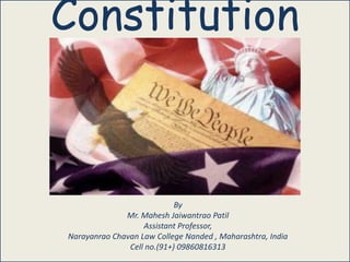 United States Constitution 101
Constitution
By
Mr. Mahesh Jaiwantrao Patil
Assistant Professor,
Narayanrao Chavan Law College Nanded , Maharashtra, India
Cell no.(91+) 09860816313
 