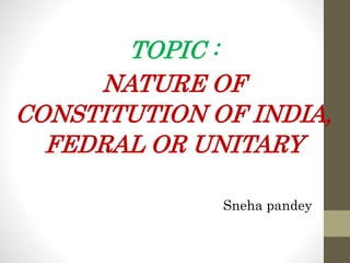 TOPIC :
NATURE OF
CONSTITUTION OF INDIA,
FEDRAL OR UNITARY
Sneha pandey
 