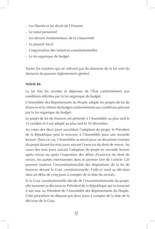 23
-	 Les libertés et les droits de l’Homme
-	 Le statut personnel
-	 Les devoirs fondamentaux de la citoyenneté
-	 Le pouvoir local
-	 L’organisation des instances constitutionnelles
-	 La loi organique de budget
Toutes les matières qui ne relèvent pas du domaine de la loi sont du
domaine du pouvoir réglementaire général
Article 66
La loi fixe les recettes et dépenses de l’État conformément aux
conditions édictées par la loi organique du budget.
L’Assemblée des Représentants du Peuple adopte les projets de loi de
finances et la clôture du budget conformément aux conditions prévues
par la loi organique du budget.
Le projet de loi de finances est présenté à l’Assemblée au plus tard le
15 octobre et il est adopté au plus tard le 10 décembre.
Au cours des deux jours succédant l’adoption du projet, le Président
de la République peut le renvoyer à l’Assemblée pour une seconde
lecture. Dans ce cas, l’Assemblée se réunit pour un deuxième examen
du projet durant les trois jours suivant l’exercice du droit de renvoi. Au
cours des trois jours suivant l’adoption du projet en seconde lecture
après renvoi ou après l’expiration des délais d’exercice du droit de
renvoi, les parties mentionnées dans le premier tiret de l’article 120
peuvent soulever l’inconstitutionnalité des dispositions de la loi de
finances devant la Cour constitutionnelle. Celle-ci rend sa décision
dans un délai de cinq jours à compter de la date du recours.
Si la Cour constitutionnelle décide de l’inconstitutionnalité du projet,
elle transmet sa décision au Président de la République qui la transmet
à son tour au Président de l’Assemblée des Représentants du Peuple.
Cette procédure ne dépasse pas deux jours à compter de la date de la
décision de la Cour.
 