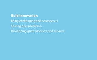 Bold innovation
Being challenging and courageous.
Solving new problems.
Developing great products and services.