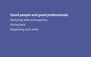 Good people and good professionals
Nurturing skills and expertise.
Giving back.
Respecting each other.