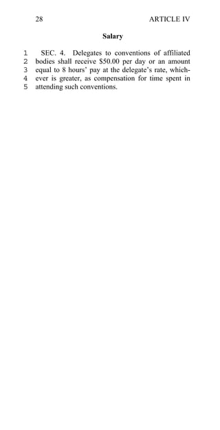 28                                    ARTICLE IV

                          Salary

1     SEC. 4. Delegates to conventions of affiliated
2   bodies shall receive $50.00 per day or an amount
3   equal to 8 hours’ pay at the delegate’s rate, which-
4   ever is greater, as compensation for time spent in
5   attending such conventions.
 