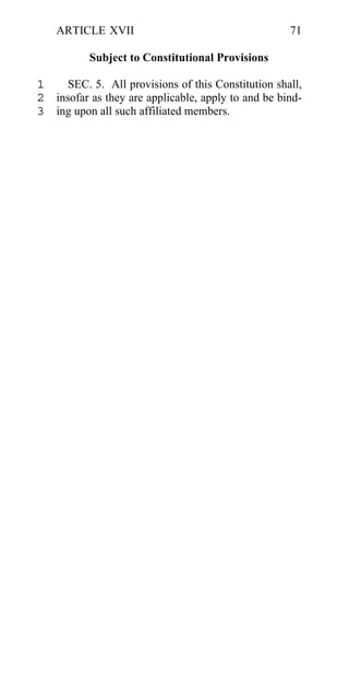 ARTICLE XVII                                    71

          Subject to Constitutional Provisions

1    SEC. 5. All provisions of this Constitution shall,
2 insofar as they are applicable, apply to and be bind-
3 ing upon all such affiliated members.
 
