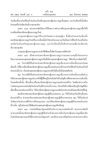 หนา ๓๘
เลม ๑๒๔ ตอนที่ ๔๗ ก ราชกิจจานุเบกษา ๒๔ สิงหาคม ๒๕๕๐
วันเลือกตั้งภายในสี่สิบหาวันนับแตวันที่อายุของสภาผูแทนราษฎรสิ้นสุดลง และวันเลือกตั้งนั้นตอง
กําหนดเปนวันเดียวกันทั่วราชอาณาจักร
มาตรา ๑๐๘ พระมหากษัตริยทรงไวซึ่งพระราชอํานาจที่จะยุบสภาผูแทนราษฎรเพื่อใหมี
การเลือกตั้งสมาชิกสภาผูแทนราษฎรใหม
การยุบสภาผูแทนราษฎรใหกระทําโดยพระราชกฤษฎีกา ซึ่งตองกําหนดวันเลือกตั้ง
สมาชิกสภาผูแทนราษฎรใหมเปนการเลือกตั้งทั่วไปภายในระยะเวลาไมนอยกวาสี่สิบหาวันแตไมเกิน
หกสิบวันนับแตวันยุบสภาผูแทนราษฎร และวันเลือกตั้งนั้นตองกําหนดเปนวันเดียวกัน
ทั่วราชอาณาจักร
การยุบสภาผูแทนราษฎรจะกระทําไดเพียงครั้งเดียวในเหตุการณเดียวกัน
มาตรา ๑๐๙ เมื่อตําแหนงสมาชิกสภาผูแทนราษฎรวางลงเพราะเหตุอื่นใดนอกจาก
ถึงคราวออกตามอายุของสภาผูแทนราษฎรหรือเมื่อมีการยุบสภาผูแทนราษฎร ใหดําเนินการดังตอไปนี้
(๑) ในกรณีที่เปนตําแหนงสมาชิกสภาผูแทนราษฎรที่มาจากการเลือกตั้งแบบแบงเขต
เลือกตั้ง ใหมีการเลือกตั้งสมาชิกสภาผูแทนราษฎรขึ้นแทนตําแหนงที่วางภายในสี่สิบหาวันนับแตวันที่
ตําแหนงนั้นวาง เวนแตอายุของสภาผูแทนราษฎรจะเหลือไมถึงหนึ่งรอยแปดสิบวัน
(๒) ในกรณีที่เปนตําแหนงสมาชิกสภาผูแทนราษฎรที่มาจากการเลือกตั้งแบบสัดสวน
ใหประธานสภาผูแทนราษฎรประกาศใหผูมีชื่ออยูในลําดับถัดไปในบัญชีรายชื่อของพรรคการเมืองนั้น
ในเขตเลือกตั้งนั้น เลื่อนขึ้นมาเปนสมาชิกสภาผูแทนราษฎรแทนตําแหนงที่วาง โดยตองประกาศใน
ราชกิจจานุเบกษาภายในเจ็ดวันนับแตวันที่ตําแหนงนั้นวางลง เวนแตไมมีรายชื่อเหลืออยูในบัญชีที่จะ
เลื่อนขึ้นมาแทนตําแหนงที่วาง ใหสมาชิกสภาผูแทนราษฎรแบบสัดสวนประกอบดวยสมาชิกเทาที่มีอยู
สมาชิกภาพของสมาชิกสภาผูแทนราษฎรผูเขามาแทนตาม (๑) ใหเริ่มนับแตวันเลือกตั้งแทน
ตําแหนงที่วาง สวนสมาชิกภาพของสมาชิกสภาผูแทนราษฎรผูเขามาแทนตาม (๒) ใหเริ่มนับแต
วันถัดจากวันประกาศชื่อในราชกิจจานุเบกษา และใหสมาชิกสภาผูแทนราษฎรผูเขามาแทนตําแหนง
ที่วางนั้น อยูในตําแหนงไดเพียงเทาอายุของสภาผูแทนราษฎรที่เหลืออยู
มาตรา ๑๑๐ ภายหลังที่คณะรัฐมนตรีเขาบริหารราชการแผนดินแลว พระมหากษัตริย
จะทรงแตงตั้งสมาชิกสภาผูแทนราษฎรผูเปนหัวหนาพรรคการเมืองในสภาผูแทนราษฎรที่สมาชิก
ในสังกัดของพรรคตนมิไดดํารงตําแหนงรัฐมนตรี และมีจํานวนมากที่สุดในบรรดาพรรคการเมือง
 
