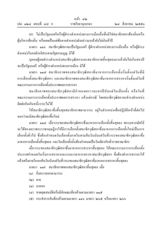 หนา ๔๒
เลม ๑๒๔ ตอนที่ ๔๗ ก ราชกิจจานุเบกษา ๒๔ สิงหาคม ๒๕๕๐
(๙) ไมเปนรัฐมนตรีหรือผูดํารงตําแหนงทางการเมืองอื่นซึ่งมิใชสมาชิกสภาทองถิ่นหรือ
ผูบริหารทองถิ่น หรือเคยเปนแตพนจากตําแหนงดังกลาวมาแลวยังไมเกินหาป
มาตรา ๑๑๖ สมาชิกวุฒิสภาจะเปนรัฐมนตรี ผูดํารงตําแหนงทางการเมืองอื่น หรือผูดํารง
ตําแหนงในองคกรอิสระตามรัฐธรรมนูญ มิได
บุคคลผูเคยดํารงตําแหนงสมาชิกวุฒิสภาและสมาชิกภาพสิ้นสุดลงมาแลวยังไมเกินสองป
จะเปนรัฐมนตรี หรือผูดํารงตําแหนงทางการเมือง มิได
มาตรา ๑๑๗ สมาชิกภาพของสมาชิกวุฒิสภาที่มาจากการเลือกตั้งเริ่มตั้งแตวันที่มี
การเลือกตั้งสมาชิกวุฒิสภา และสมาชิกภาพของสมาชิกวุฒิสภาที่มาจากการสรรหาเริ่มตั้งแตวันที่
คณะกรรมการการเลือกตั้งประกาศผลการสรรหา
สมาชิกภาพของสมาชิกวุฒิสภามีกําหนดคราวละหกปนับแตวันเลือกตั้ง หรือวันที่
คณะกรรมการการเลือกตั้งประกาศผลการสรรหา แลวแตกรณี โดยสมาชิกวุฒิสภาจะดํารงตําแหนง
ติดตอกันเกินหนึ่งวาระไมได
ใหสมาชิกวุฒิสภาซึ่งสิ้นสุดสมาชิกภาพตามวาระ อยูในตําแหนงเพื่อปฏิบัติหนาที่ตอไป
จนกวาจะมีสมาชิกวุฒิสภาขึ้นใหม
มาตรา ๑๑๘ เมื่อวาระของสมาชิกวุฒิสภาซึ่งมาจากการเลือกตั้งสิ้นสุดลง พระมหากษัตริย
จะไดทรงตราพระราชกฤษฎีกาใหมีการเลือกตั้งสมาชิกวุฒิสภาซึ่งมาจากการเลือกตั้งใหมเปนการ
เลือกตั้งทั่วไป ซึ่งตองกําหนดวันเลือกตั้งภายในสามสิบวันนับแตวันที่วาระของสมาชิกวุฒิสภาซึ่ง
มาจากการเลือกตั้งสิ้นสุดลง และวันเลือกตั้งนั้นตองกําหนดเปนวันเดียวกันทั่วราชอาณาจักร
เมื่อวาระของสมาชิกวุฒิสภาซึ่งมาจากการสรรหาสิ้นสุดลง ใหคณะกรรมการการเลือกตั้ง
ประกาศกําหนดวันเริ่มการสรรหาและระยะเวลาการสรรหาสมาชิกวุฒิสภา ซึ่งตองทําการสรรหาให
แลวเสร็จภายในหกสิบวันนับแตวันที่วาระของสมาชิกวุฒิสภาที่มาจากการสรรหาสิ้นสุดลง
มาตรา ๑๑๙ สมาชิกภาพของสมาชิกวุฒิสภาสิ้นสุดลง เมื่อ
(๑) ถึงคราวออกตามวาระ
(๒) ตาย
(๓) ลาออก
(๔) ขาดคุณสมบัติหรือมีลักษณะตองหามตามมาตรา ๑๑๕
(๕) กระทําการอันตองหามตามมาตรา ๑๑๖ มาตรา ๒๖๕ หรือมาตรา ๒๖๖
 