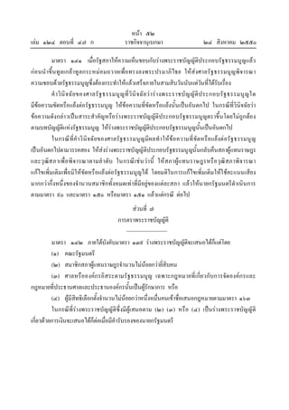 หนา ๕๒
เลม ๑๒๔ ตอนที่ ๔๗ ก ราชกิจจานุเบกษา ๒๔ สิงหาคม ๒๕๕๐
มาตรา ๑๔๑ เมื่อรัฐสภาใหความเห็นชอบกับรางพระราชบัญญัติประกอบรัฐธรรมนูญแลว
กอนนําขึ้นทูลเกลาทูลกระหมอมถวายเพื่อทรงลงพระปรมาภิไธย ใหสงศาลรัฐธรรมนูญพิจารณา
ความชอบดวยรัฐธรรมนูญซึ่งตองกระทําใหแลวเสร็จภายในสามสิบวันนับแตวันที่ไดรับเรื่อง
คําวินิจฉัยของศาลรัฐธรรมนูญที่วินิจฉัยวารางพระราชบัญญัติประกอบรัฐธรรมนูญใด
มีขอความขัดหรือแยงตอรัฐธรรมนูญ ใหขอความที่ขัดหรือแยงนั้นเปนอันตกไป ในกรณีที่วินิจฉัยวา
ขอความดังกลาวเปนสาระสําคัญหรือรางพระราชบัญญัติประกอบรัฐธรรมนูญตราขึ้นโดยไมถูกตอง
ตามบทบัญญัติแหงรัฐธรรมนูญ ใหรางพระราชบัญญัติประกอบรัฐธรรมนูญนั้นเปนอันตกไป
ในกรณีที่คําวินิจฉัยของศาลรัฐธรรมนูญมีผลทําใหขอความที่ขัดหรือแยงตอรัฐธรรมนูญ
เปนอันตกไปตามวรรคสอง ใหสงรางพระราชบัญญัติประกอบรัฐธรรมนูญนั้นกลับคืนสภาผูแทนราษฎร
และวุฒิสภาเพื่อพิจารณาตามลําดับ ในกรณีเชนวานี้ ใหสภาผูแทนราษฎรหรือวุฒิสภาพิจารณา
แกไขเพิ่มเติมเพื่อมิใหขัดหรือแยงตอรัฐธรรมนูญได โดยมติในการแกไขเพิ่มเติมใหใชคะแนนเสียง
มากกวากึ่งหนึ่งของจํานวนสมาชิกทั้งหมดเทาที่มีอยูของแตละสภา แลวใหนายกรัฐมนตรีดําเนินการ
ตามมาตรา ๙๐ และมาตรา ๑๕๐ หรือมาตรา ๑๕๑ แลวแตกรณี ตอไป
สวนที่ ๗
การตราพระราชบัญญัติ
มาตรา ๑๔๒ ภายใตบังคับมาตรา ๑๓๙ รางพระราชบัญญัติจะเสนอไดก็แตโดย
(๑) คณะรัฐมนตรี
(๒) สมาชิกสภาผูแทนราษฎรจํานวนไมนอยกวายี่สิบคน
(๓) ศาลหรือองคกรอิสระตามรัฐธรรมนูญ เฉพาะกฎหมายที่เกี่ยวกับการจัดองคกรและ
กฎหมายที่ประธานศาลและประธานองคกรนั้นเปนผูรักษาการ หรือ
(๔) ผูมีสิทธิเลือกตั้งจํานวนไมนอยกวาหนึ่งหมื่นคนเขาชื่อเสนอกฎหมายตามมาตรา ๑๖๓
ในกรณีที่รางพระราชบัญญัติซึ่งมีผูเสนอตาม (๒) (๓) หรือ (๔) เปนรางพระราชบัญญัติ
เกี่ยวดวยการเงินจะเสนอไดก็ตอเมื่อมีคํารับรองของนายกรัฐมนตรี
 
