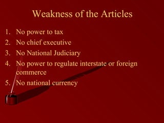 Weakness of the Articles No power to tax No chief executive No National Judiciary No power to regulate interstate or foreign commerce No national currency 