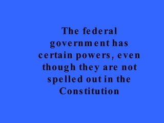 The federal government has certain powers, even though they are not spelled out in the Constitution 