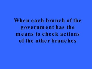 When each branch of the government has the means to check actions of the other branches 