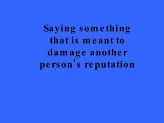 Saying something that is meant to damage another person’s reputation 