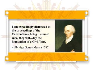 I am exceedingly distressed at the proceedings of the Convention – being…almost sure, they will…lay the foundation of a Civil War. ~Elbridge Gerry (Mass.) 1787 