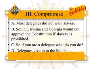 III. Compromise A. Most delegates did not want slavery B. South Carolina and Georgia would not approve the Constitution if slavery is prohibited. C. So if you are a delegate what do you do? D. Delegates give in to the South. South 