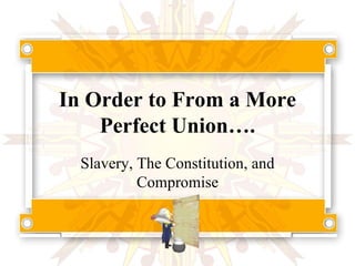 In Order to From a More Perfect Union…. Slavery, The Constitution, and Compromise 