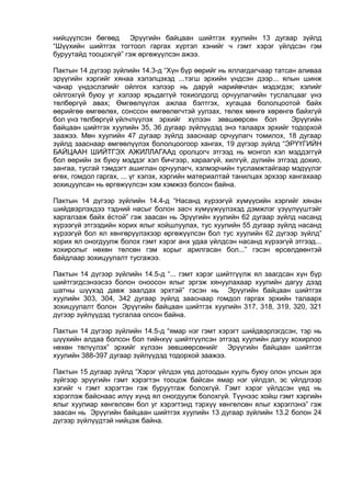 нийцүүлсэн бөгөөд Эрүүгийн байцаан шийтгэх хуулийн 13 дугаар зүйлд
“Шүүхийн шийтгэх тогтоол гаргах хүртэл хэнийг ч гэмт хэрэг үйлдсэн гэм
буруутайд тооцохгүй” гэж өргөжүүлсэн ажээ.
Пактын 14 дүгээр зүйлийн 14.3-д “Хүн бүр өөрийг нь яллагдагчаар татсан аливаа
эрүүгийн хэргийг хянаа хэлэлцэхэд ...тэгш эрхийн үндсэн дээр... ялын шинж
чанар үндэслэлийг ойлгох хэлээр нь даруй нарийвчлан мэдэгдэх; хэлийг
ойлгохгүй буюу уг хэлээр ярьдаггүй тохиолдолд орчуулагчийн туслалцааг үнэ
төлбөргүй авах; Өмгөөлүүлэх ажлаа бэлтгэх, хугацаа бололцоотой байх
өөрийгөө өмгөөлөх, сонссон өмгөөлөгчтэй уулзах, төлөх мөнгө хөрөнгө байхгүй
бол үнэ төлбөргүй үйлчлүүлэх эрхийг хүлээн зөвшөөрсөн бол Эрүүгийн
байцаан шийтгэх хуулийн 35, 36 дугаар зүйлүүдэд энэ талаарх эрхийг тодорхой
заажээ. Мөн хуулийн 47 дугаар зүйлд зааснаар орчуулагч томилох, 18 дугаар
зүйлд зааснаар өмгөөлүүлэх бололцоогоор хангах, 19 дүгээр зүйлд “ЭРҮҮГИЙН
БАЙЦААН ШИЙТГЭХ АЖИЛЛАГААд оролцогч этгээд нь монгол хэл мэддэггүй
бол өөрийн эх буюу мэддэг хэл бичгээр, хараагүй, хилгүй, дүлийн этгээд дохио,
зангаа, тусгай тэмдэгт ашиглан орчуулагч, хэлмэрчийн тусламжтайгаар мэдүүлэг
өгөх, гомдол гаргах, ... үг хэлэх, хэргийн материалтай танилцах эрхээр хангахаар
зохицуулсан нь өргөжүүлсэн хэм хэмжээ болсон байна.
Пактын 14 дүгээр зүйлийн 14.4-д “Насанд хүрээгүй хүмүүсийн хэргийг хянан
шийдвэрлэхдээ тэдний насыг болон засч хүмүүжүүлэхэд дэмжлэг үзүүлүүштэйг
харгалзаж байх ёстой” гэж заасан нь Эрүүгийн хуулийн 62 дугаар зүйлд насанд
хүрээгүй этгээдийн хорих ялыг хойшлуулах, тус хуулийн 55 дугаар зүйлд насанд
хүрээгүй бол ял хөнгөрүүлэхээр өргөжүүлсэн бол тус хуулийн 62 дүгээр зүйлд”
хорих ял оногдуулж болох гэмт хэрэг анх удаа үйлдсэн насанд хүрээгүй этгээд...
хохиролыг нөхөн төлсөн гэм хорыг арилгасан бол...” гэсэн өрсөлдөөнтэй
байдлаар зохицуулалт тусгажээ.
Пактын 14 дүгээр зүйлийн 14.5-д “... гэмт хэрэг шийтгүүлж ял заагдсан хүн бүр
шийтгэгдсэнээсээ болон оноосон ялыг эргэж хянуулахаар хуулийн дагуу дээд
шатны шүүхэд давж заалдах эрхтэй” гэсэн нь Эрүүгийн байцаан шийтгэх
хуулийн 303, 304, 342 дугаар зүйлд зааснаар гомдол гаргах эрхийн талаарх
зохицуулалт болон Эрүүгийн байцаан шийтгэх хуулийн 317, 318, 319, 320, 321
дүгээр зүйлүүдэд тусгалаа олсон байна.
Пактын 14 дүгээр зүйлийн 14.5-д “ямар нэг гэмт хэрэгт шийдвэрлэгдсэн, тэр нь
шүүхийн алдаа болсон бол тийнхүү шийтгүүлсэн этгээд хуулийн дагуу хохирлоо
нөхөн төлүүлэх” эрхийг хүлээн зөвшөөрсөнийг Эрүүгийн байцаан шийтгэх
хуулийн 388-397 дугаар зүйлүүдэд тодорхой заажээ.
Пактын 15 дугаар зүйлд “Хэрэг үйлдэх үед дотоодын хууль буюу олон улсын эрх
зүйгээр эрүүгийн гэмт хэрэгтэн тооцож байсан ямар нэг үйлдэл, эс үйлдлээр
хэгийг ч гэмт хэрэгтэн гэж буруутгаж болохгүй. Гэмт хэрэг үйлдсэн үед нь
хэрэглэж байснаас илүү хүнд ял оногдуулж болохгүй. Түүнээс хойш гэмт хэргийн
ялыг хуулиар хөнгөлсөн бол уг хэрэгтэнд тэрхүү хөнгөлсөн ялыг хэрэглэнэ” гэж
заасан нь Эрүүгийн байцаан шийтгэх хуулийн 13 дугаар зүйлийн 13.2 болон 24
дүгээр зүйлүүдтэй нийцэж байна.
 