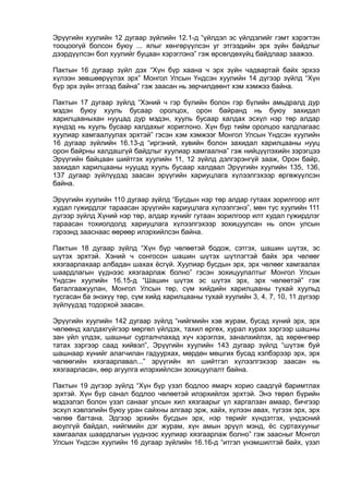 Эрүүгийн хуулийн 12 дугаар зүйлийн 12.1-д “үйлдэл эс үйлдэлийг гэмт хэрэгтэн
тооцоогүй болсон буюу ... ялыг хөнгөрүүлсэн уг этгээдийн эрх зүйн байдлыг
дээрдүүлсэн бол хуулийг буцаан хэрэглэнэ” гэж өрсөлдөхүйц байдлаар заажээ.
Пактын 16 дугаар зүйл дэх “Хүн бүр хаана ч эрх зүйн чадвартай байх эрхээ
хүлээн зөвшөөрүүлэх эрх” Монгол Улсын Үндсэн хуулийн 14 дүгээр зүйлд “Хүн
бүр эрх зүйн этгээд байна” гэж заасан нь зөрчилдөөнт хэм хэмжээ байна.
Пактын 17 дугаар зүйлд “Хэний ч гэр бүлийн болон гэр бүлийн амьдралд дур
мэдэн буюу хууль бусаар оролцох, орон байранд нь буюу захидал
харилцааныхан нууцад дур мэдэн, хууль бусаар халдах эсхүл нэр төр алдар
хүндэд нь хууль бусаар халдахыг хориглоно. Хүн бүр тийм оролцоо халдлагаас
хуулиар хамгаалуулах эрхтэй” гэсэн хэм хэмжээг Монгол Улсын Үндсэн хуулийн
16 дугаар зүйлийн 16.13-д “иргэний, хувийн болон захидал харилцааны нууц
орон байрны халдашгүй байдлыг хуулиар хамгаална” гэж нийцүүлэхийн зэрэгцээ
Эрүүгийн байцаан шийтгэх хуулийн 11, 12 зүйлд дэлгэрэнгүй зааж, Орон байр,
захидал харилцааны нууцад хууль бусаар халдвал Эрүүгийн хуулийн 135, 136,
137 дугаар зүйлүүдэд заасан эрүүгийн хариуцлага хүлээлгэхээр өргөжүүлсэн
байна.
Эрүүгийн хуулийн 110 дугаар зүйлд “Бусдын нэр төр алдар гутаах зорилгоор илт
худал гүжирдлэг тараасан эрүүгийн хариуцлага хүлээлгэнэ”, мөн тус хуулийн 111
дүгээр зүйлд Хүний нэр төр, алдар хүнийг гутаан зорилгоор илт худал гүжирдлэг
тараасан тохиолдолд хариуцлага хүлээлгэхээр зохицуулсан нь олон улсын
гэрээнд зааснаас өөрөөр илэрхийлсэн байна.
Пактын 18 дугаар зүйлд “Хүн бүр чөлөөтэй бодож, сэтгэх, шашин шүтэх, эс
шүтэх эрхтэй. Хэний ч сонгосон шашин шүтэх шүтлэгтэй байх эрх чөлөөг
хязгаарлахаар албадан шахах ёсгүй. Хуулиар бусдын эрх, эрх чөлөөг хамгаалах
шаардлагын үүднээс хязгаарлаж болно” гэсэн зохицуулалтыг Монгол Улсын
Үндсэн хуулийн 16.15-д “Шашин шүтэх эс шүтэх эрх, эрх чөлөөтэй” гэж
баталгаажуулан, Монгол Улсын төр, сүм хийдийн харилцааны тухай хуульд
тусгасан ба энэхүү төр, сүм хийд харилцааны тухай хуулийн 3, 4, 7, 10, 11 дүгээр
зүйлүүдэд тодорхой заасан.
Эрүүгийн хуулийн 142 дугаар зүйлд “нийгмийн хэв журам, бусад хүний эрх, эрх
чөлөөнд халдахгүйгээр мөргөл үйлдэх, тахил өргөх, хурал хурах зэргээр шашны
зан үйл үлдэх, шашныг сурталчлахад хүч хэрэглэх, заналхийлэх, эд хөрөнгөөр
татах зэргээр саад хийвэл”, Эрүүгийн хуулийн 143 дугаар зүйлд “шүтэж буй
шашнаар хүнийг алагчилан гадуурхах, мөрдөн мөшгих бусад хэлбэрээр эрх, эрх
чөлөөгийн хязгаарлавал...” эрүүгийн ял шийтгэл хүлээлгэхээр заасан нь
хязгаарласан, өөр агуулга илэрхийлсэн зохицуулалт байна.
Пактын 19 дүгээр зүйлд “Хүн бүр үзэл бодлоо ямарч хорио саадгүй баримтлах
эрхтэй. Хүн бүр санал бодлоо чөлөөтэй илэрхийлэх эрхтэй. Энэ төрөл бүрийн
мэдээлэл болон үзэл санааг улсын хил хязгаарыг үл харгалзан амаар, бичгээр
эсхүл хэвлэлийн буюу уран сайхны алгаар эрж, хайх, хүлээн авах, түгээх эрх, эрх
чөлөө багтана. Эдгээр эрхийн бусдын эрх, нэр төрийг хүндэтгэх, үндэсний
аюулгүй байдал, нийгмийн дэг журам, хүн амын эрүүл мэнд, ёс суртахууныг
хамгаалах шаардлагын үүднээс хуулиар хязгаарлаж болно” гэж заасныг Монгол
Улсын Үндсэн хуулийн 16 дугаар зүйлийн 16.16-д “итгэл үнэмшилтэй байх, үзэл
 