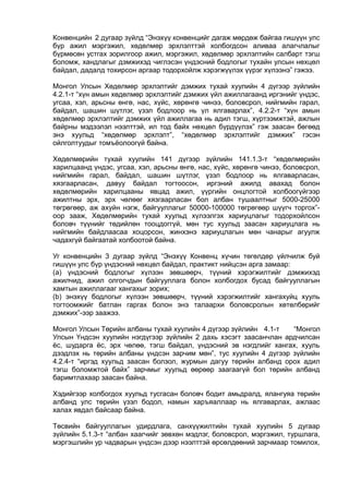 Конвенцийн 2 дугаар зүйлд “Энэхүү конвенцийг дагаж мөрдөж байгаа гишүүн улс
бүр ажил мэргэжил, хөдөлмөр эрхлэлттэй холбогдсон аливаа алагчлалыг
бүрмөсөн устгах зорилгоор ажил, мэргэжил, хөдөлмөр эрхлэлтийн салбарт тэгш
боломж, хандлагыг дэмжихэд чиглэсэн үндэсний бодлогыг тухайн улсын нөхцөл
байдал, дадалд тохирсон аргаар тодорхойлж хэрэгжүүлэх үүрэг хүлээнэ” гэжээ.
Монгол Улсын Хөдөлмөр эрхлэлтийг дэмжих тухай хуулийн 4 дүгээр зүйлийн
4.2.1-т “хүн амын хөдөлмөр эрхлэлтийг дэмжих үйл ажиллагаанд иргэнийг үндэс,
угсаа, хэл, арьсны өнгө, нас, хүйс, хөрөнгө чинээ, боловсрол, нийгмийн гарал,
байдал, шашин шүтлэг, үзэл бодлоор нь үл ялгаварлах”, 4.2.2-т “хүн амын
хөдөлмөр эрхлэлтийг дэмжих үйл ажиллагаа нь адил тэгш, хүртээмжтэй, ажлын
байрны мэдээлэл нээлттэй, ил тод байх нөхцөл бүрдүүлэх” гэж заасан бөгөөд
энэ хуульд “хөдөлмөр эрхлэлт”, “хөдөлмөр эрхлэлтийг дэмжих” гэсэн
ойлголтуудыг томъёолоогүй байна.
Хөдөлмөрийн тухай хуулийн 141 дүгээр зүйлийн 141.1.3-т “хөдөлмөрийн
харилцаанд үндэс, угсаа, хэл, арьсны өнгө, нас, хүйс, хөрөнгө чинээ, боловсрол,
нийгмийн гарал, байдал, шашин шүтлэг, үзэл бодлоор нь ялгаварласан,
хязгаарласан, давуу байдал тогтоосон, иргэний ажилд авахад болон
хөдөлмөрийн харилцааны явцад ажил, үүргийн онцлогтой холбоогүйгээр
ажилтны эрх, эрх чөлөөг хязгаарласан бол албан тушаалтныг 5000-25000
төгрөгөөр, аж ахуйн нэгж, байгууллагыг 50000-100000 төгрөгөөр шүүгч торгох”-
оор зааж, Хөдөлмөрийн тухай хуульд хүлээлгэх хариуцлагыг тодорхойлсон
боловч түүнийг төдийлөн тооцдоггүй, мөн тус хуульд заасан хариуцлага нь
нийгмийн байдлаасаа хоцорсон, жинхэнэ хариуцлагын мөн чанарыг агуулж
чадахгүй байгаатай холбоотой байна.
Уг конвенцийн 3 дугаар зүйлд “Энэхүү Конвенц хүчин төгөлдөр үйлчилж буй
гишүүн улс бүр үндэсний нөхцөл байдал, практикт нийцсэн арга замаар:
(а) үндэсний бодлогыг хүлээн зөвшөөрч, түүний хэрэгжилтийг дэмжихэд
ажилчид, ажил олгогчдын байгууллага болон холбогдох бусад байгууллагын
хамтын ажиллагааг хангахыг зорих;
(b) энэхүү бодлогыг хүлээн зөвшөөрч, түүний хэрэгжилтийг хангахуйц хууль
тогтоомжийг батлан гаргах болон энэ талаархи боловсролын хөтөлбөрийг
дэмжих”-ээр заажээ.
Монгол Улсын Төрийн албаны тухай хуулийн 4 дүгээр зүйлийн 4.1-т “Монгол
Улсын Үндсэн хуулийн нэгдүгээр зүйлийн 2 дахь хэсэгт заасанчлан ардчилсан
ёс, шударга ёс, эрх чөлөө, тэгш байдал, үндэсний эв нэгдлийг хангах, хууль
дээдлэх нь төрийн албаны үндсэн зарчим мөн”, тус хуулийн 4 дүгээр зүйлийн
4.2.4-т “иргэд хуульд заасан болзол, журмын дагуу төрийн албанд орох адил
тэгш боломжтой байх” зарчмыг хуульд өөрөөр заагаагүй бол төрийн албанд
баримтлахаар заасан байна.
Хэдийгээр холбогдох хуульд тусгасан боловч бодит амьдралд, ялангуяа төрийн
албанд улс төрийн үзэл бодол, намын харъяаллаар нь ялгаварлах, ажлаас
халах явдал байсаар байна.
Төсвийн байгууллагын удирдлага, санхүүжилтийн тухай хуулийн 5 дугаар
зүйлийн 5.1.3-т “албан хаагчийг зөвхөн мэдлэг, боловсрол, мэргэжил, туршлага,
мэргэшлийн ур чадварын үндсэн дээр нээлттэй өрсөлдөөний зарчмаар томилох,
 