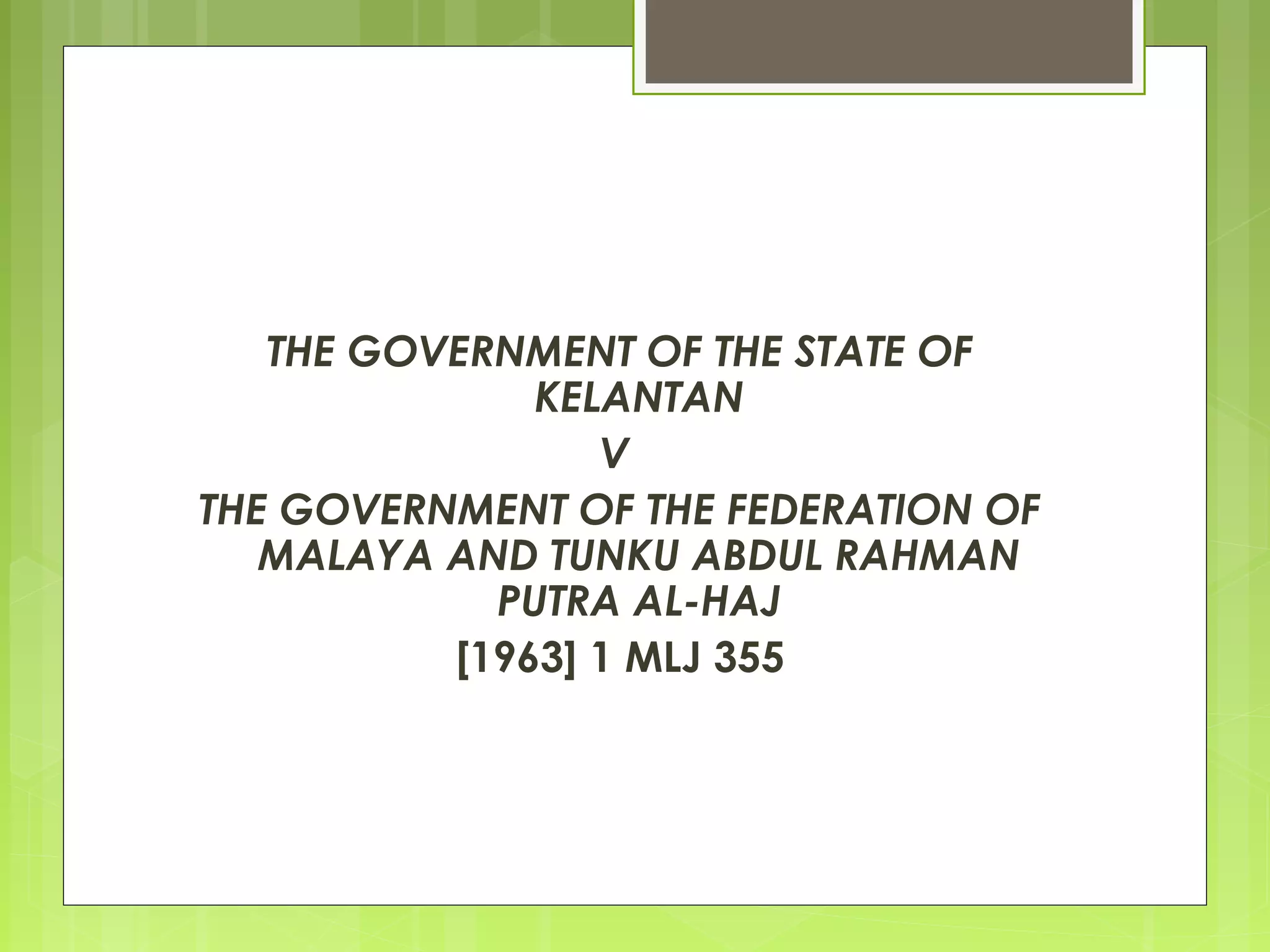 THE GOVERNMENT OF THE STATE OF 
KELANTAN 
V 
THE GOVERNMENT OF THE FEDERATION OF 
MALAYA AND TUNKU ABDUL RAHMAN 
PUTRA AL-HAJ 
[1963] 1 MLJ 355 
 