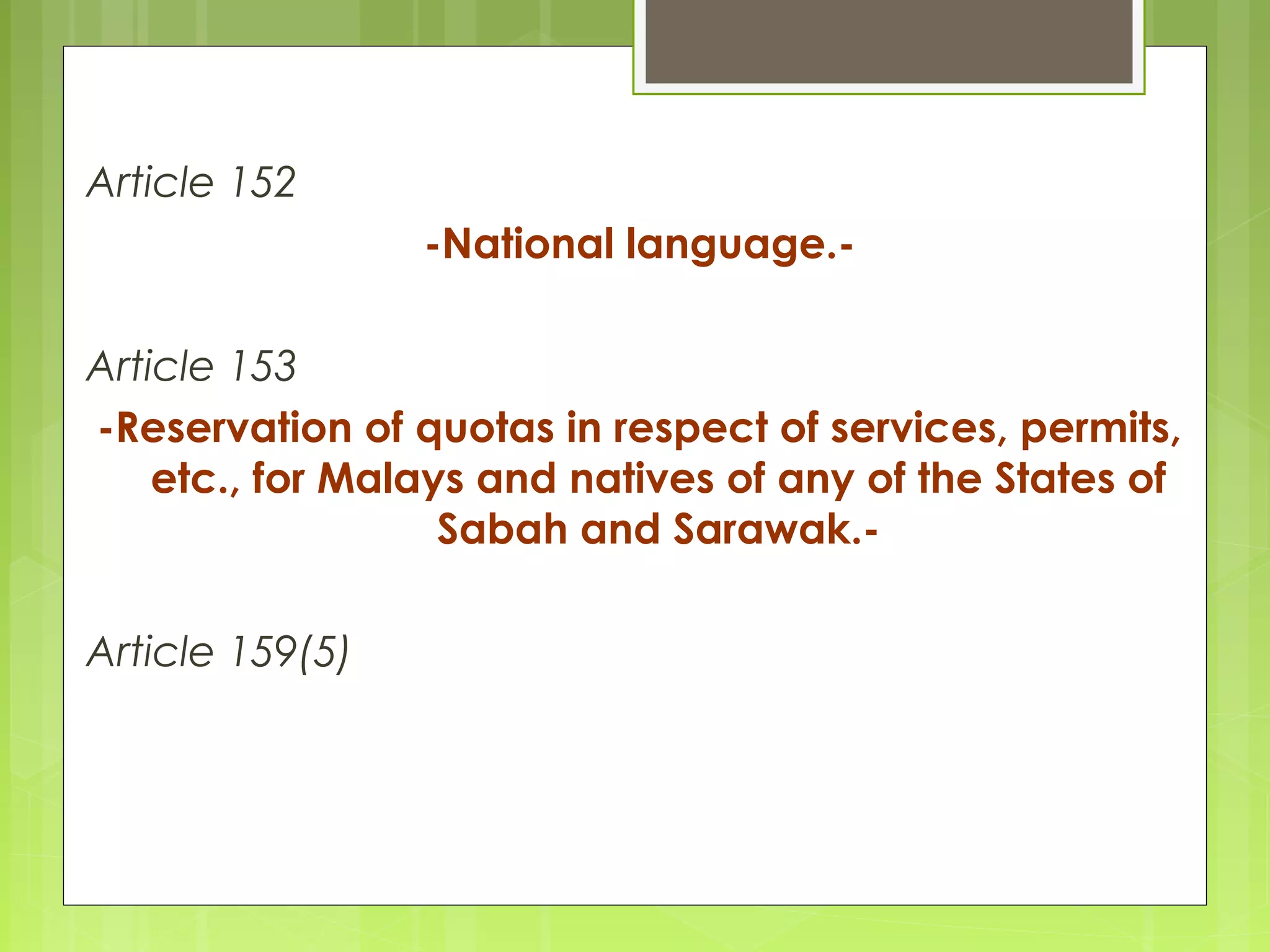 Article 152 
-National language.- 
Article 153 
-Reservation of quotas in respect of services, permits, 
etc., for Malays and natives of any of the States of 
Sabah and Sarawak.- 
Article 159(5) 
 