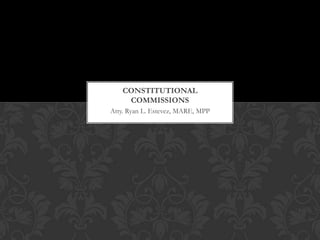 CONSTITUTIONAL
    COMMISSIONS
Atty. Ryan L. Estevez, MARE, MPP
 
