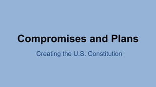 Compromises and Plans
Creating the U.S. Constitution
 