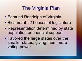 The Virginia Plan Edmund Randolph of Virginia Bicameral - 2 houses of legislature Representation determined by state population or financial support Favored the large states over the smaller states, giving them more voting power 