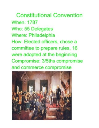 Constitutional Convention
When: 1787
Who: 55 Delegates
Where: Philadelphia
How: Elected officers, chose a
committee to prepare rules, 16
were adopted at the beginning
Compromise: 3/5ths compromise
and commerce compromise
 