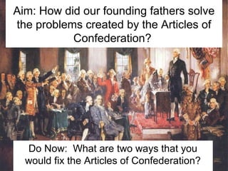 Aim: How did our founding fathers solve 
the problems created by the Articles of 
Confederation? 
Do Now: What are two ways that you 
would fix the Articles of Confederation? 
 