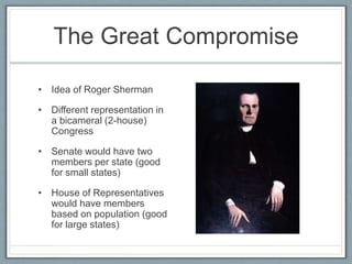 The Great Compromise
• Idea of Roger Sherman
• Different representation in
a bicameral (2-house)
Congress
• Senate would have two
members per state (good
for small states)
• House of Representatives
would have members
based on population (good
for large states)
 