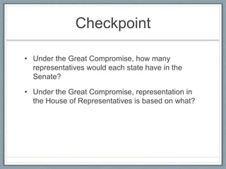 Checkpoint
• Under the Great Compromise, how many
representatives would each state have in the
Senate?
• Under the Great Compromise, representation in
the House of Representatives is based on what?
 