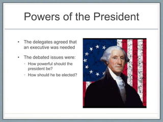 Powers of the President
• The delegates agreed that
an executive was needed
• The debated issues were:
• How powerful should the
president be?
• How should he be elected?
 