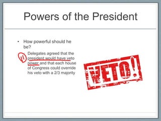 Powers of the President
• How powerful should he
be?
• Delegates agreed that the
president would have veto
power and that each house
of Congress could override
his veto with a 2/3 majority
 