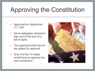 Approving the Constitution
• Approved on September
17, 1787
• Some delegates refused to
sign due to the lack of a
bill of rights
• The approved draft went to
the states for approval
• Only 9 of the 13 states
would have to approve the
new constitution
 