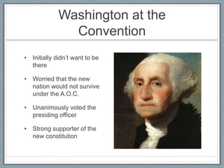 Washington at the
Convention
• Initially didn’t want to be
there
• Worried that the new
nation would not survive
under the A.O.C.
• Unanimously voted the
presiding officer
• Strong supporter of the
new constitution
 