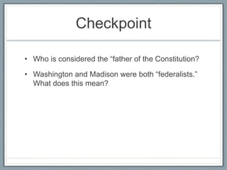 Checkpoint
• Who is considered the “father of the Constitution?
• Washington and Madison were both “federalists.”
What does this mean?
 